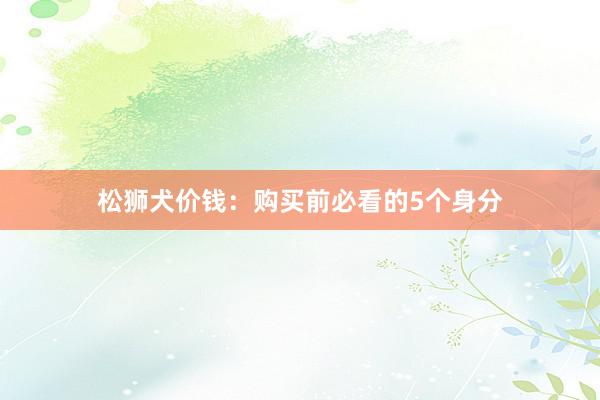 松狮犬价钱：购买前必看的5个身分